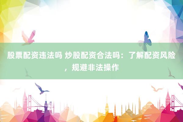 股票配资违法吗 炒股配资合法吗：了解配资风险，规避非法操作