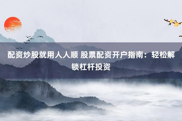 配资炒股就用人人顺 股票配资开户指南：轻松解锁杠杆投资