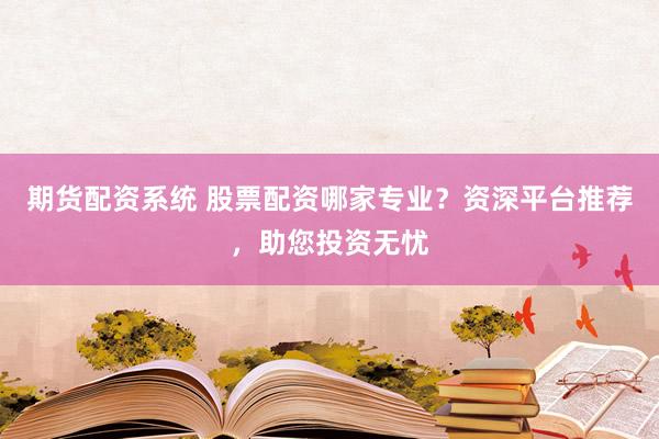 期货配资系统 股票配资哪家专业？资深平台推荐，助您投资无忧