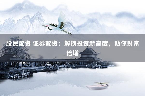 股民配资 证券配资：解锁投资新高度，助你财富倍增