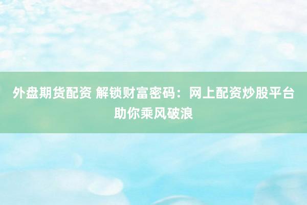 外盘期货配资 解锁财富密码：网上配资炒股平台助你乘风破浪