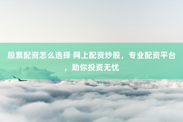 股票配资怎么选择 网上配资炒股，专业配资平台，助你投资无忧