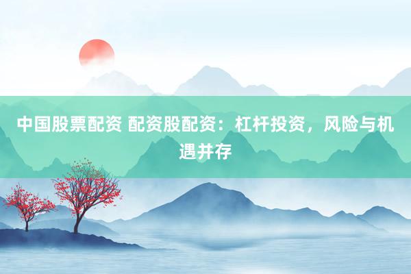 中国股票配资 配资股配资：杠杆投资，风险与机遇并存
