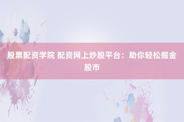 股票配资学院 配资网上炒股平台：助你轻松掘金股市