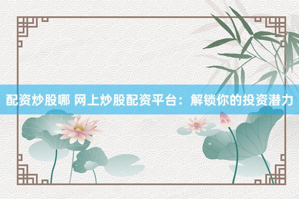 配资炒股哪 网上炒股配资平台：解锁你的投资潜力