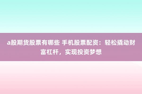 a股期货股票有哪些 手机股票配资：轻松撬动财富杠杆，实现投资