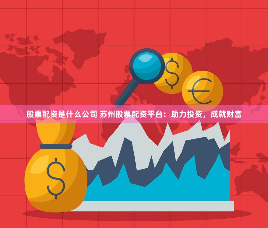 股票配资是什么公司 苏州股票配资平台：助力投资，成就财富