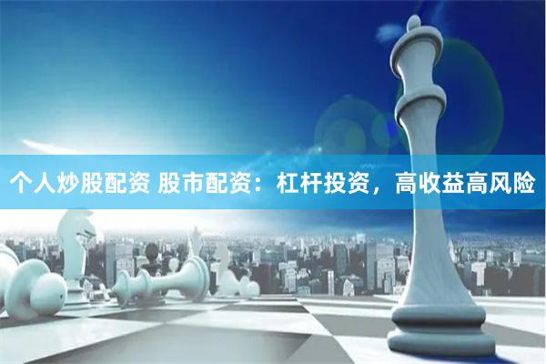 个人炒股配资 股市配资：杠杆投资，高收益高风险