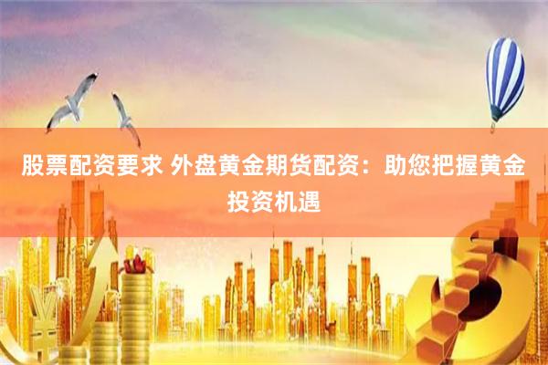 股票配资要求 外盘黄金期货配资：助您把握黄金投资机遇
