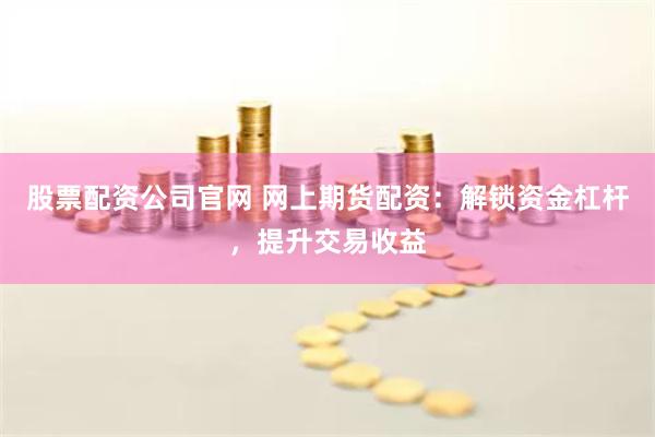 股票配资公司官网 网上期货配资：解锁资金杠杆，提升交易收益