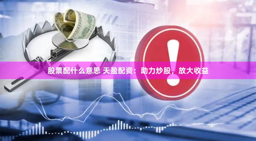 股票配什么意思 天盈配资：助力炒股，放大收益