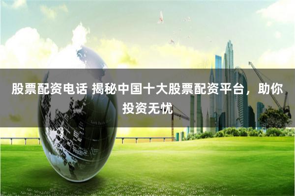 股票配资电话 揭秘中国十大股票配资平台，助你投资无忧
