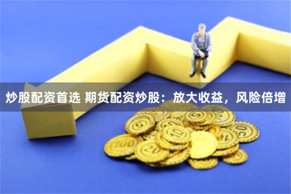 炒股配资首选 期货配资炒股：放大收益，风险倍增