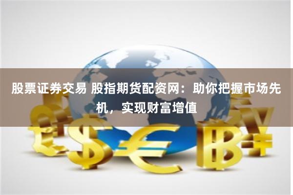 股票证券交易 股指期货配资网：助你把握市场先机，实现财富增值