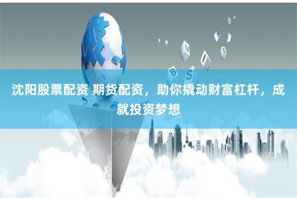 沈阳股票配资 期货配资，助你撬动财富杠杆，成就投资梦想