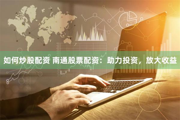 如何炒股配资 南通股票配资：助力投资，放大收益