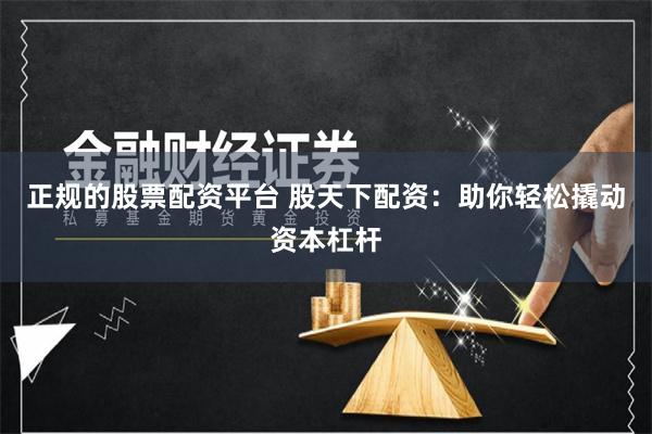 正规的股票配资平台 股天下配资：助你轻松撬动资本杠杆