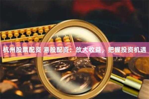 杭州股票配资 港股配资：放大收益，把握投资机遇