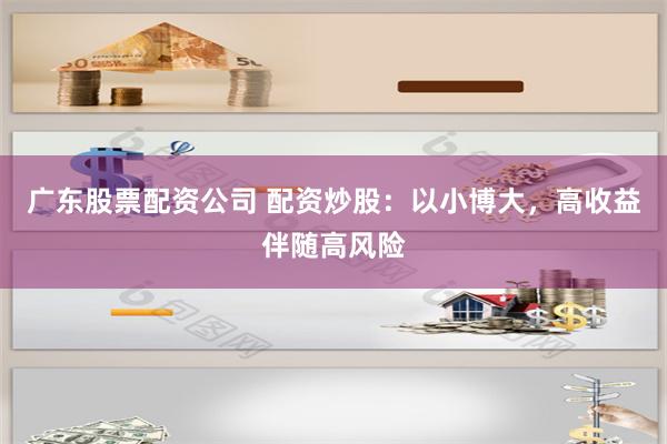 广东股票配资公司 配资炒股：以小博大，高收益伴随高风险