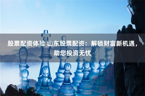股票配资体验 山东股票配资：解锁财富新机遇，助您投资无忧