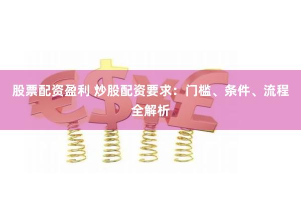 股票配资盈利 炒股配资要求：门槛、条件、流程全解析