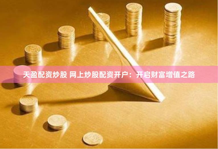 天盈配资炒股 网上炒股配资开户：开启财富增值之路