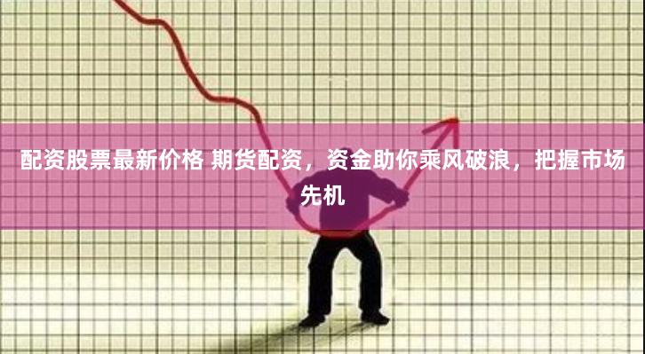 配资股票最新价格 期货配资，资金助你乘风破浪，把握市场先机