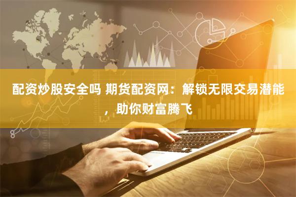 配资炒股安全吗 期货配资网：解锁无限交易潜能，助你财富腾飞