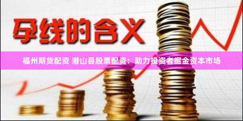 福州期货配资 潜山县股票配资：助力投资者掘金资本市场
