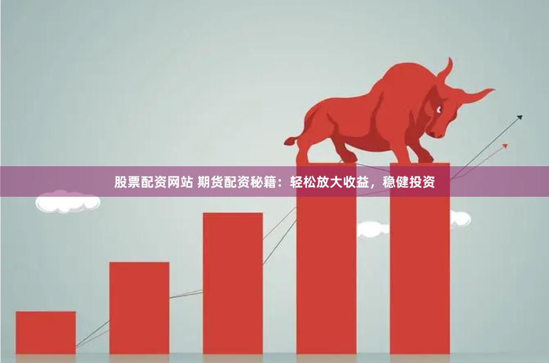 股票配资网站 期货配资秘籍：轻松放大收益，稳健投资