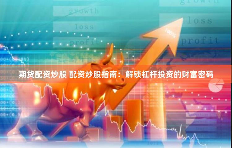 期货配资炒股 配资炒股指南：解锁杠杆投资的财富密码