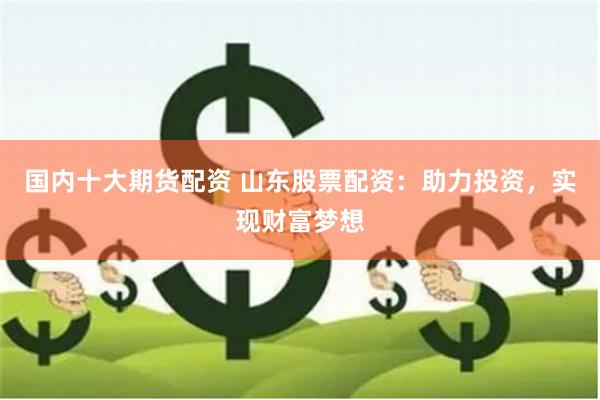 国内十大期货配资 山东股票配资：助力投资，实现财富梦想