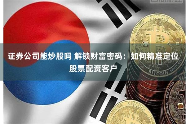 证券公司能炒股吗 解锁财富密码：如何精准定位股票配资客户