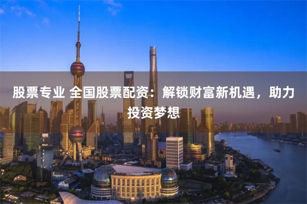 股票专业 全国股票配资：解锁财富新机遇，助力投资梦想