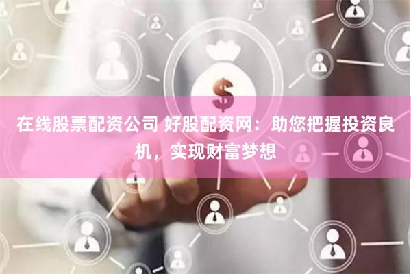 在线股票配资公司 好股配资网：助您把握投资良机，实现财富梦想