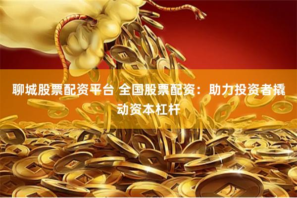 聊城股票配资平台 全国股票配资：助力投资者撬动资本杠杆