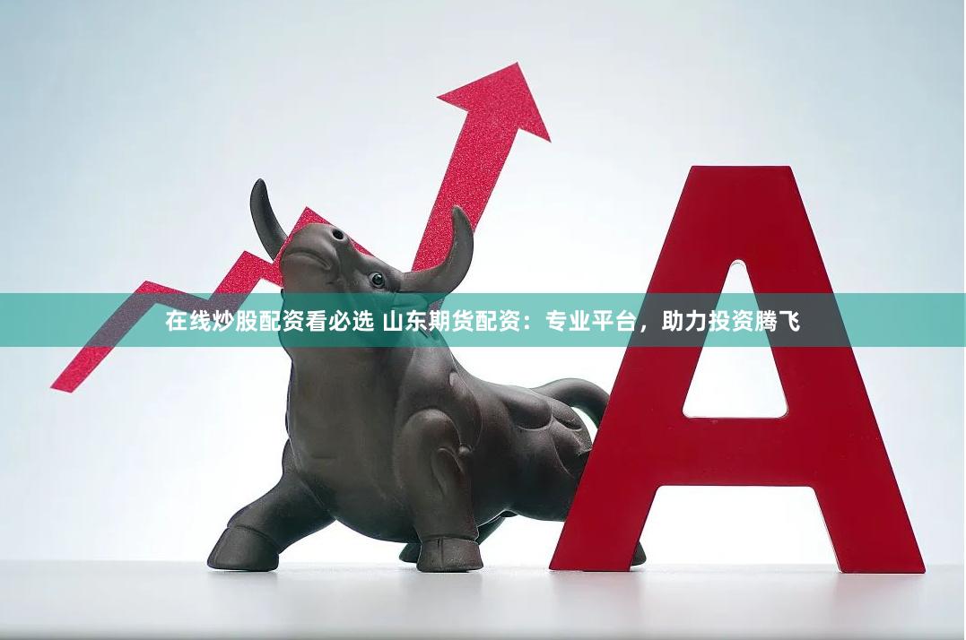 在线炒股配资看必选 山东期货配资：专业平台，助力投资腾飞