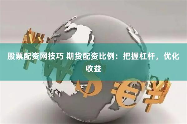 股票配资网技巧 期货配资比例：把握杠杆，优化收益