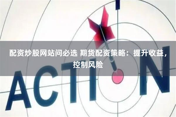 配资炒股网站问必选 期货配资策略：提升收益，控制风险