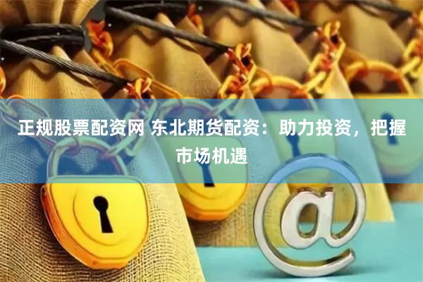 正规股票配资网 东北期货配资：助力投资，把握市场机遇