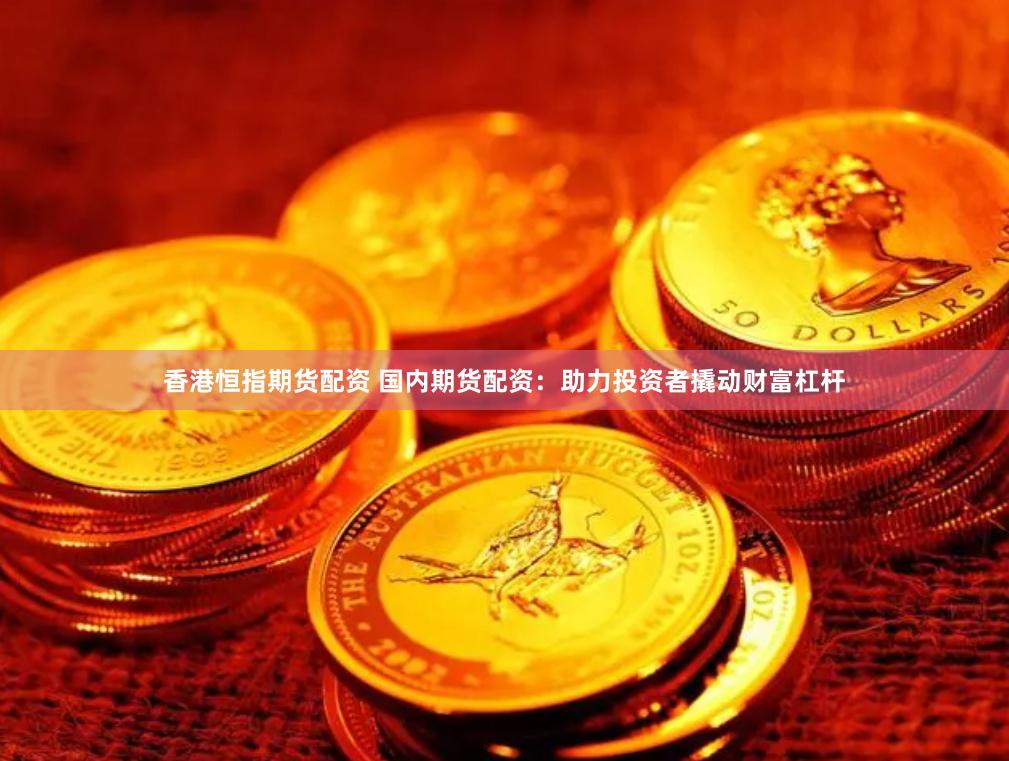 香港恒指期货配资 国内期货配资：助力投资者撬动财富杠杆