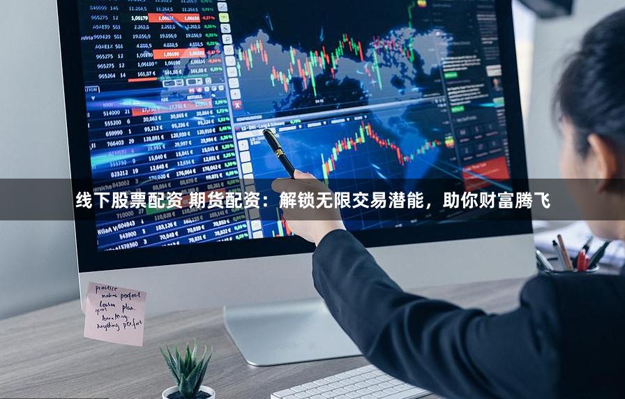 线下股票配资 期货配资：解锁无限交易潜能，助你财富腾飞