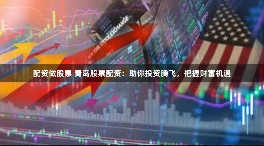 配资做股票 青岛股票配资：助你投资腾飞，把握财富机遇