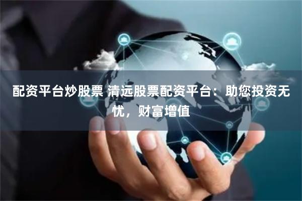 配资平台炒股票 清远股票配资平台：助您投资无忧，财富增值