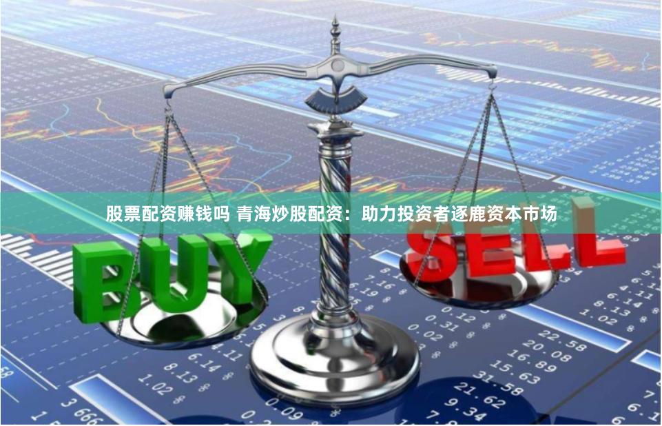 股票配资赚钱吗 青海炒股配资：助力投资者逐鹿资本市场