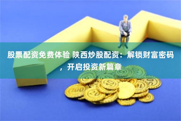 股票配资免费体验 陕西炒股配资：解锁财富密码，开启投资新篇章
