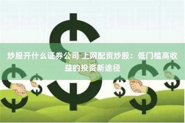 炒股开什么证券公司 上网配资炒股：低门槛高收益的投资新途径