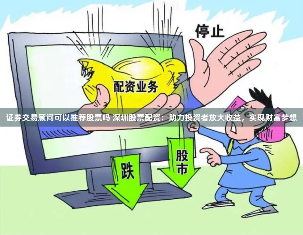 证券交易顾问可以推荐股票吗 深圳股票配资：助力投资者放大收益，实现财富梦想