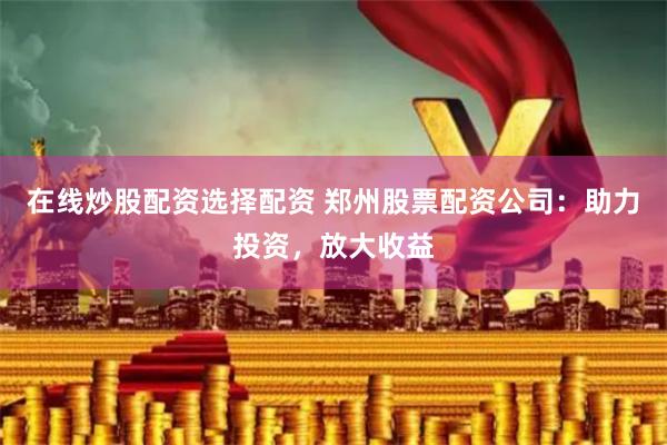 在线炒股配资选择配资 郑州股票配资公司：助力投资，放大收益