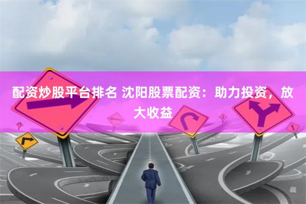 配资炒股平台排名 沈阳股票配资：助力投资，放大收益
